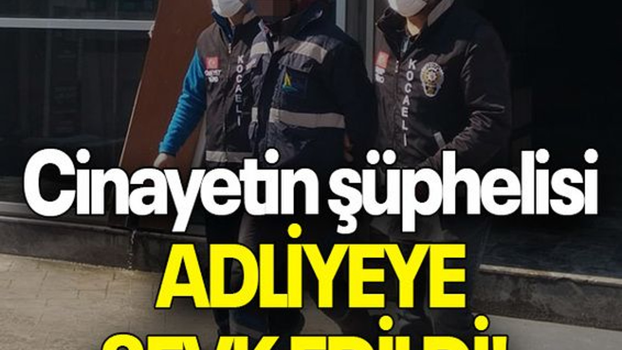 Cinayetin şüphelisi ADLİYEYE SEVK EDİLDİ!